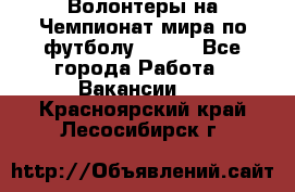 Волонтеры на Чемпионат мира по футболу 2018. - Все города Работа » Вакансии   . Красноярский край,Лесосибирск г.